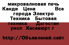 микровалновая печь Канди › Цена ­ 1 500 - Все города Электро-Техника » Бытовая техника   . Дагестан респ.,Хасавюрт г.